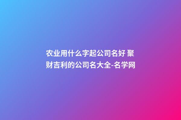 农业用什么字起公司名好 聚财吉利的公司名大全-名学网